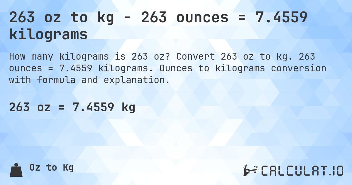 263 oz to kg - 263 ounces = 7.4559 kilograms. Convert 263 oz to kg. 263 ounces = 7.4559 kilograms. Ounces to kilograms conversion with formula and explanation.