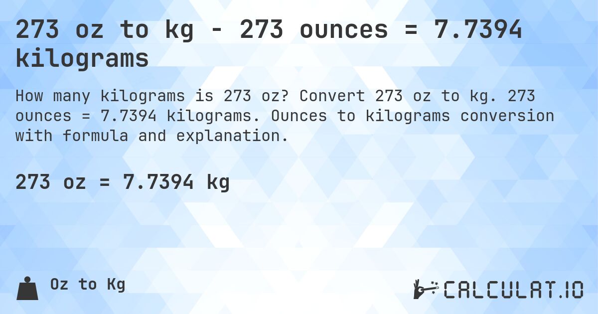 273 oz to kg - 273 ounces = 7.7394 kilograms. Convert 273 oz to kg. 273 ounces = 7.7394 kilograms. Ounces to kilograms conversion with formula and explanation.