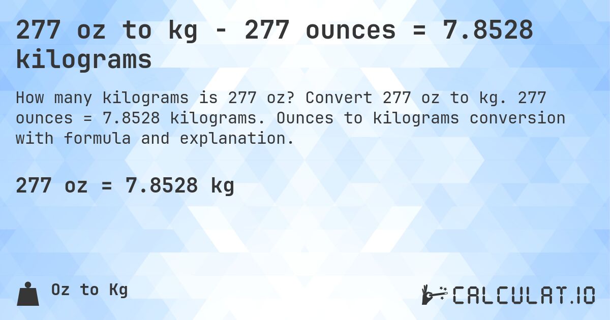 277 oz to kg - 277 ounces = 7.8528 kilograms. Convert 277 oz to kg. 277 ounces = 7.8528 kilograms. Ounces to kilograms conversion with formula and explanation.