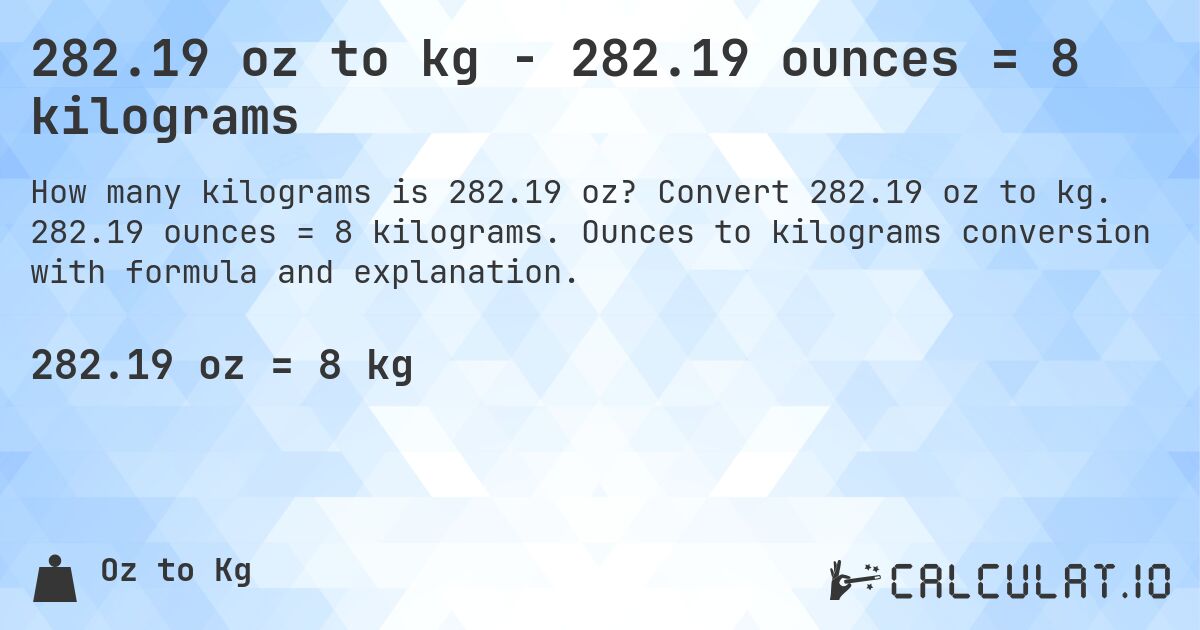 282.19 oz to kg - 282.19 ounces = 8 kilograms. Convert 282.19 oz to kg. 282.19 ounces = 8 kilograms. Ounces to kilograms conversion with formula and explanation.