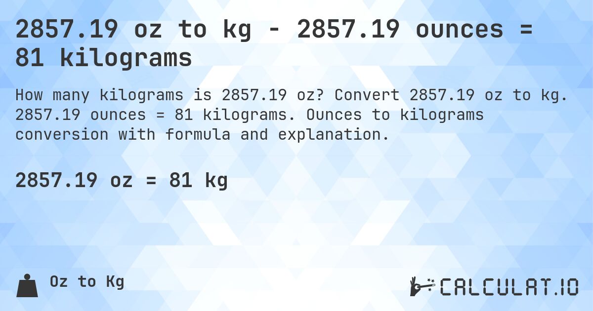 2857.19 oz to kg - 2857.19 ounces = 81 kilograms. Convert 2857.19 oz to kg. 2857.19 ounces = 81 kilograms. Ounces to kilograms conversion with formula and explanation.