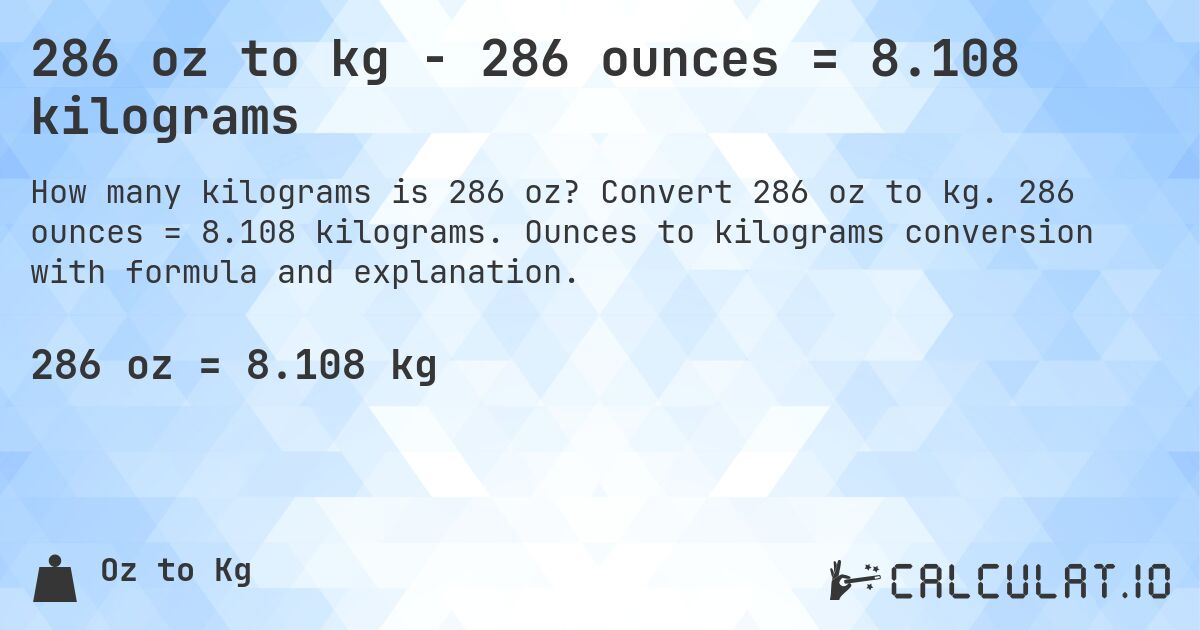 286 oz to kg - 286 ounces = 8.108 kilograms. Convert 286 oz to kg. 286 ounces = 8.108 kilograms. Ounces to kilograms conversion with formula and explanation.