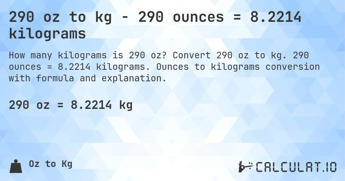 290 oz to kg - 290 ounces = 8.2214 kilograms. Convert 290 oz to kg. 290 ounces = 8.2214 kilograms. Ounces to kilograms conversion with formula and explanation.