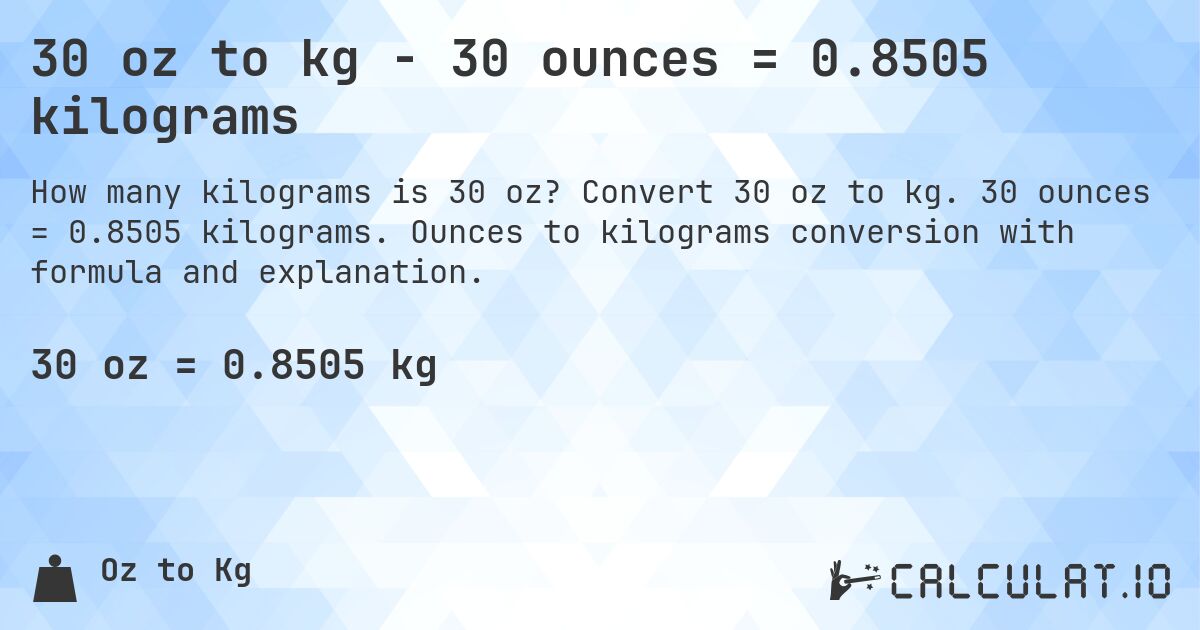 30 oz to kg - 30 ounces = 0.8505 kilograms. Convert 30 oz to kg. 30 ounces = 0.8505 kilograms. Ounces to kilograms conversion with formula and explanation.