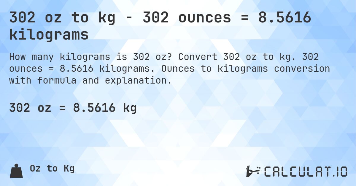 302 oz to kg - 302 ounces = 8.5616 kilograms. Convert 302 oz to kg. 302 ounces = 8.5616 kilograms. Ounces to kilograms conversion with formula and explanation.