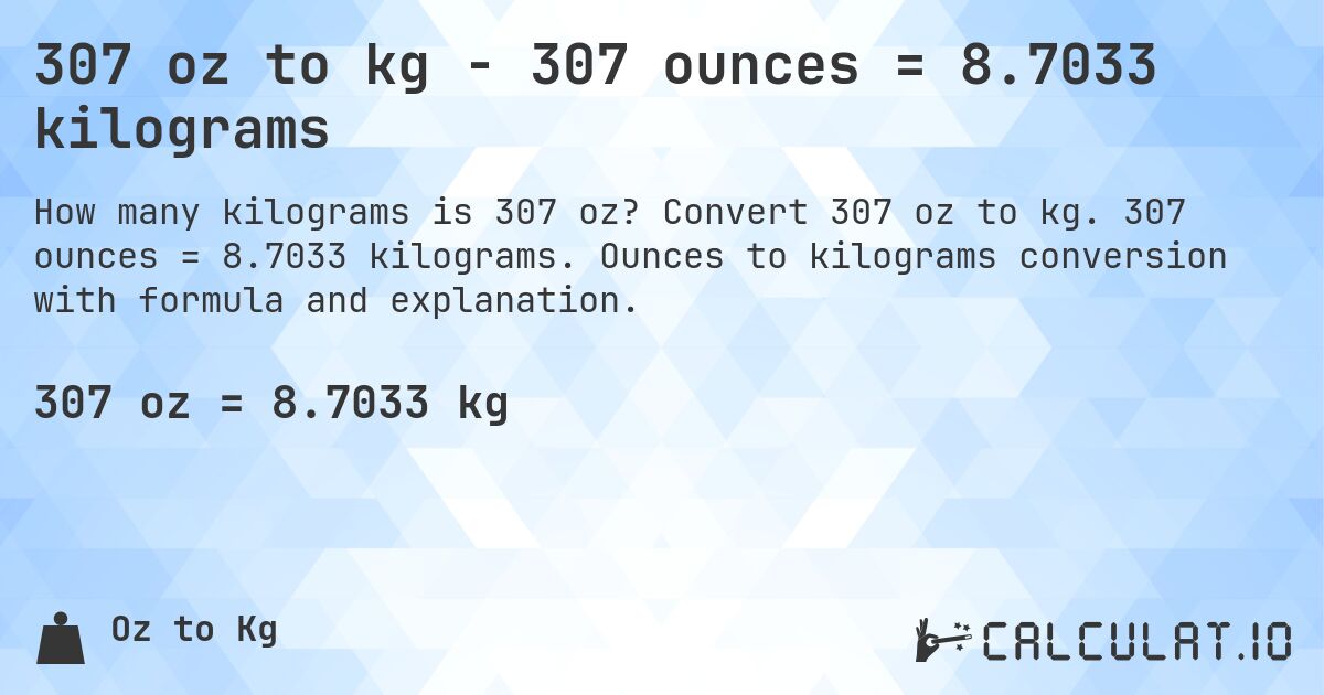 307 oz to kg - 307 ounces = 8.7033 kilograms. Convert 307 oz to kg. 307 ounces = 8.7033 kilograms. Ounces to kilograms conversion with formula and explanation.