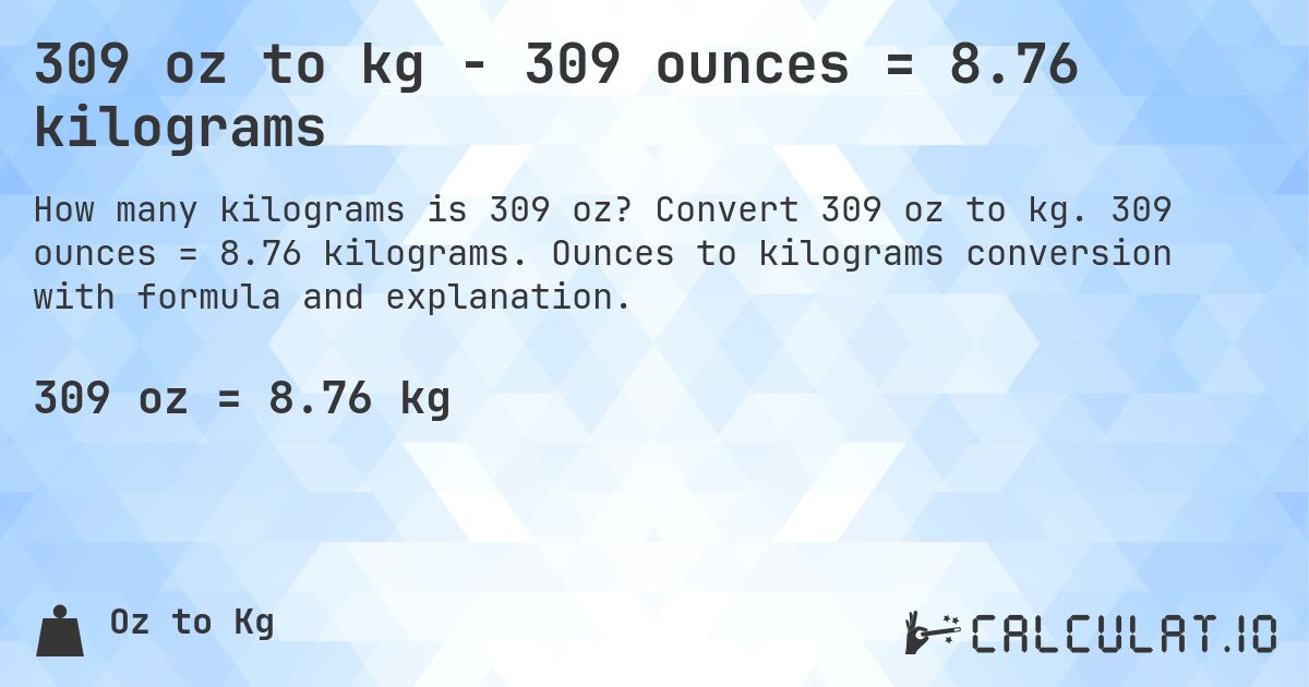 309 oz to kg - 309 ounces = 8.76 kilograms. Convert 309 oz to kg. 309 ounces = 8.76 kilograms. Ounces to kilograms conversion with formula and explanation.
