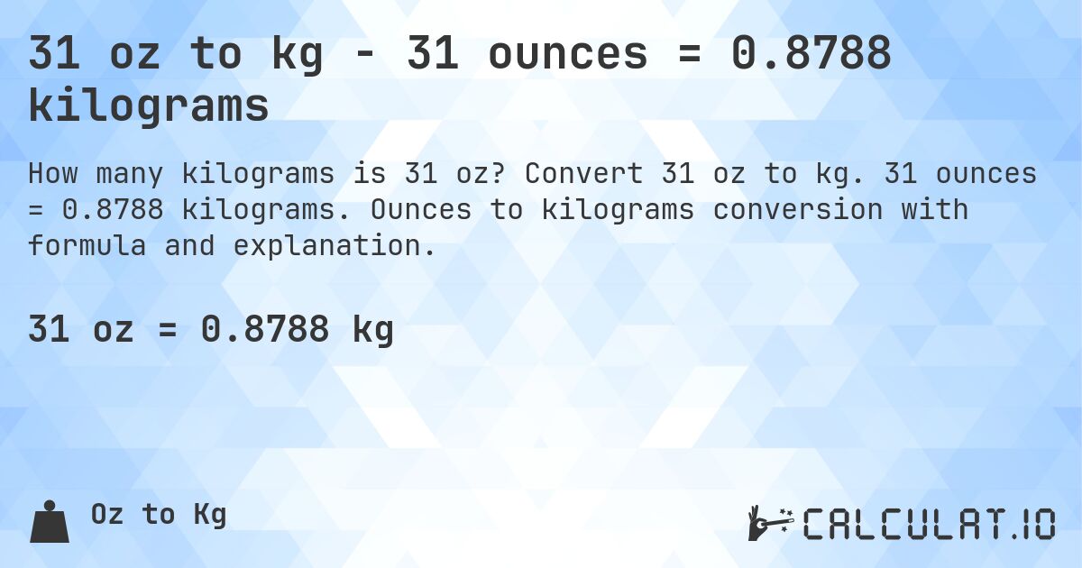 31 oz to kg - 31 ounces = 0.8788 kilograms. Convert 31 oz to kg. 31 ounces = 0.8788 kilograms. Ounces to kilograms conversion with formula and explanation.