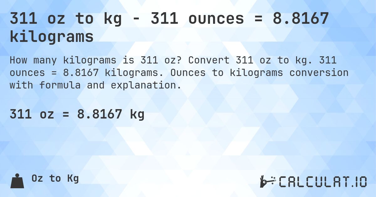 311 oz to kg - 311 ounces = 8.8167 kilograms. Convert 311 oz to kg. 311 ounces = 8.8167 kilograms. Ounces to kilograms conversion with formula and explanation.