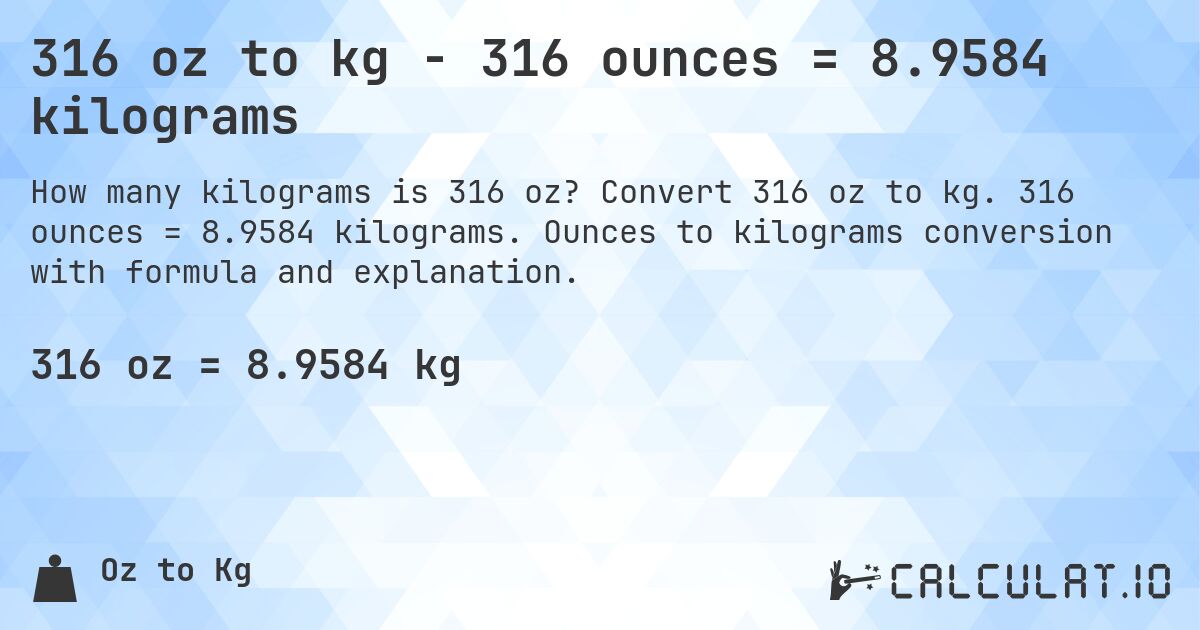 316 oz to kg - 316 ounces = 8.9584 kilograms. Convert 316 oz to kg. 316 ounces = 8.9584 kilograms. Ounces to kilograms conversion with formula and explanation.