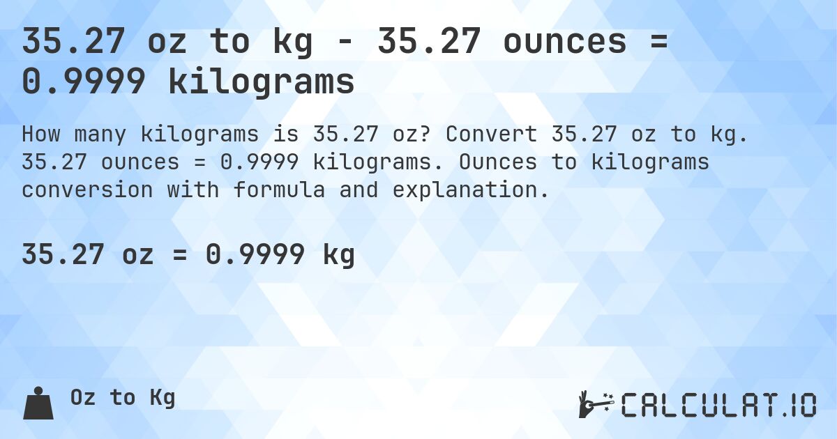 35.27 oz to kg - 35.27 ounces = 0.9999 kilograms. Convert 35.27 oz to kg. 35.27 ounces = 0.9999 kilograms. Ounces to kilograms conversion with formula and explanation.