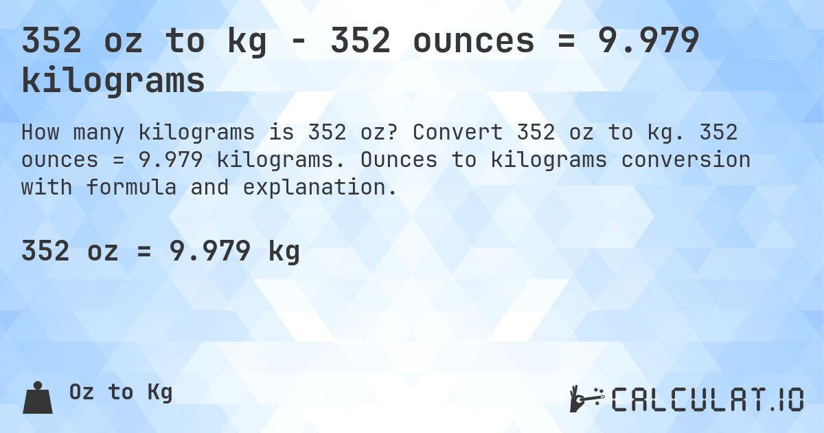 352 oz to kg - 352 ounces = 9.979 kilograms. Convert 352 oz to kg. 352 ounces = 9.979 kilograms. Ounces to kilograms conversion with formula and explanation.