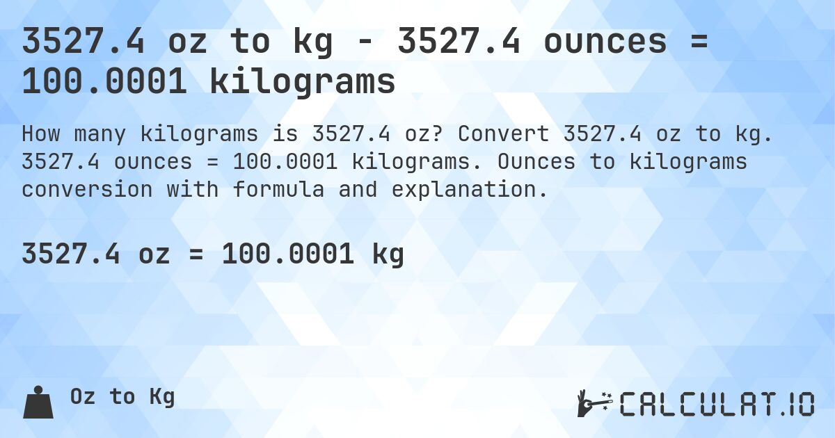3527.4 oz to kg - 3527.4 ounces = 100.0001 kilograms. Convert 3527.4 oz to kg. 3527.4 ounces = 100.0001 kilograms. Ounces to kilograms conversion with formula and explanation.