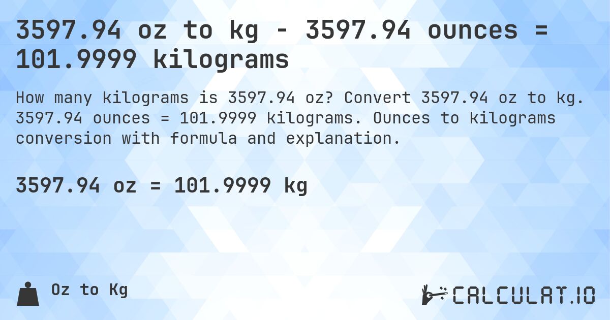 3597.94 oz to kg - 3597.94 ounces = 101.9999 kilograms. Convert 3597.94 oz to kg. 3597.94 ounces = 101.9999 kilograms. Ounces to kilograms conversion with formula and explanation.