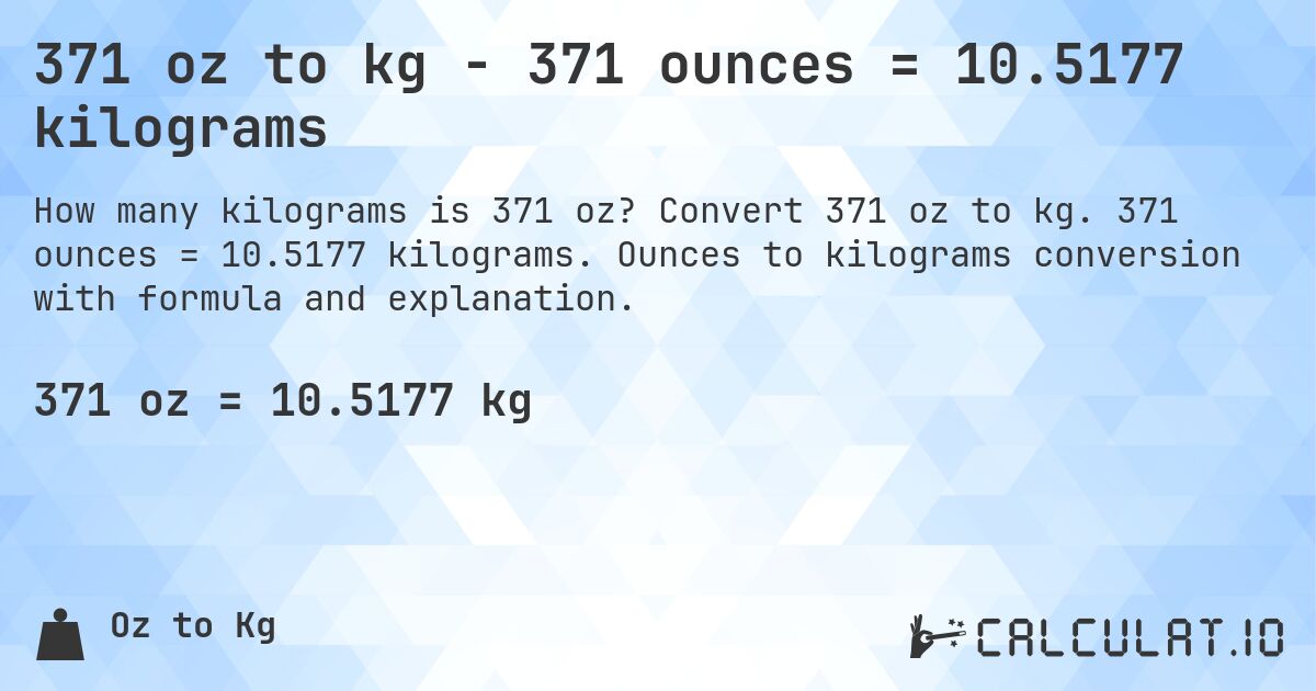371 oz to kg - 371 ounces = 10.5177 kilograms. Convert 371 oz to kg. 371 ounces = 10.5177 kilograms. Ounces to kilograms conversion with formula and explanation.