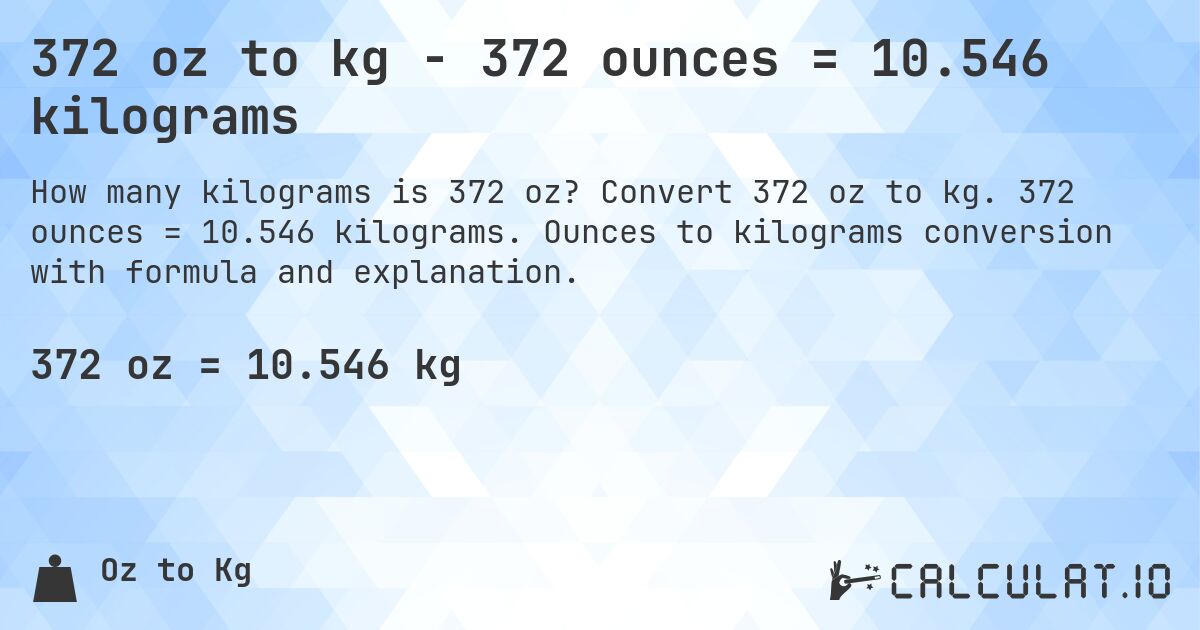 372 oz to kg - 372 ounces = 10.546 kilograms. Convert 372 oz to kg. 372 ounces = 10.546 kilograms. Ounces to kilograms conversion with formula and explanation.