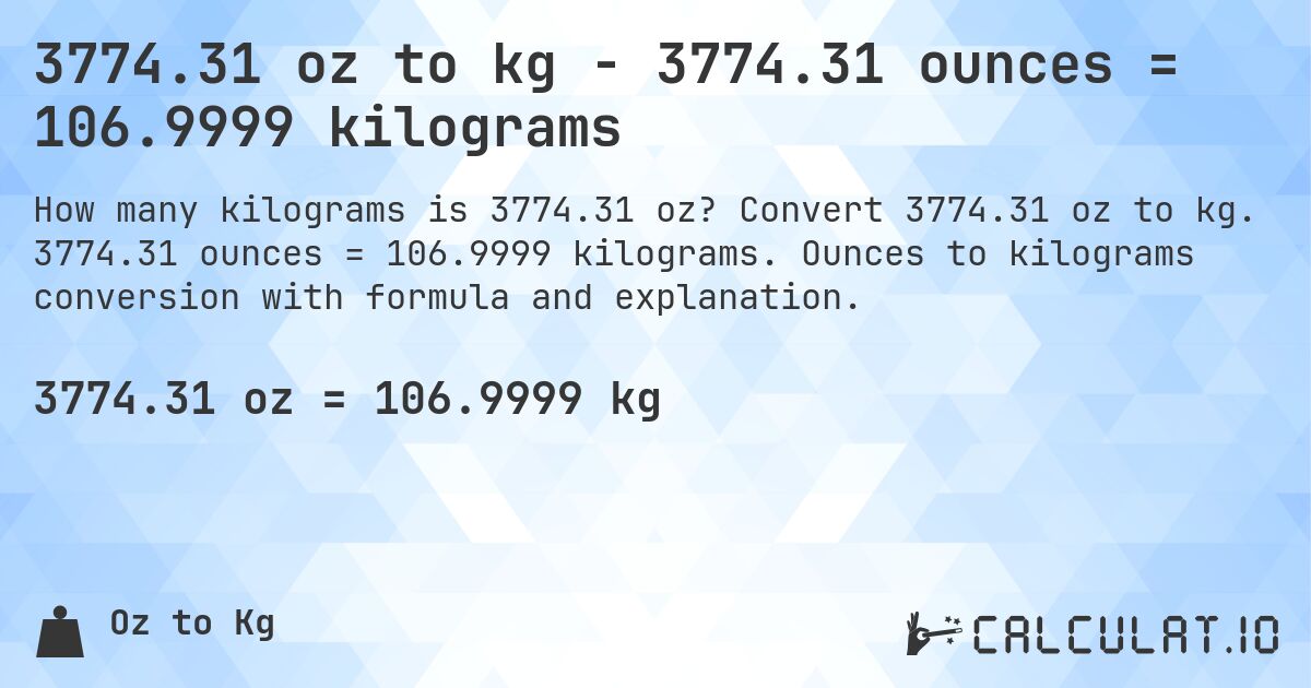 3774.31 oz to kg - 3774.31 ounces = 106.9999 kilograms. Convert 3774.31 oz to kg. 3774.31 ounces = 106.9999 kilograms. Ounces to kilograms conversion with formula and explanation.