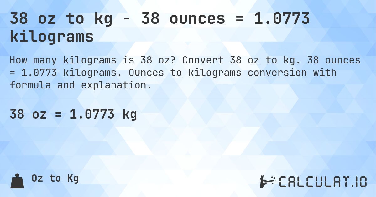 38 oz to kg - 38 ounces = 1.0773 kilograms. Convert 38 oz to kg. 38 ounces = 1.0773 kilograms. Ounces to kilograms conversion with formula and explanation.