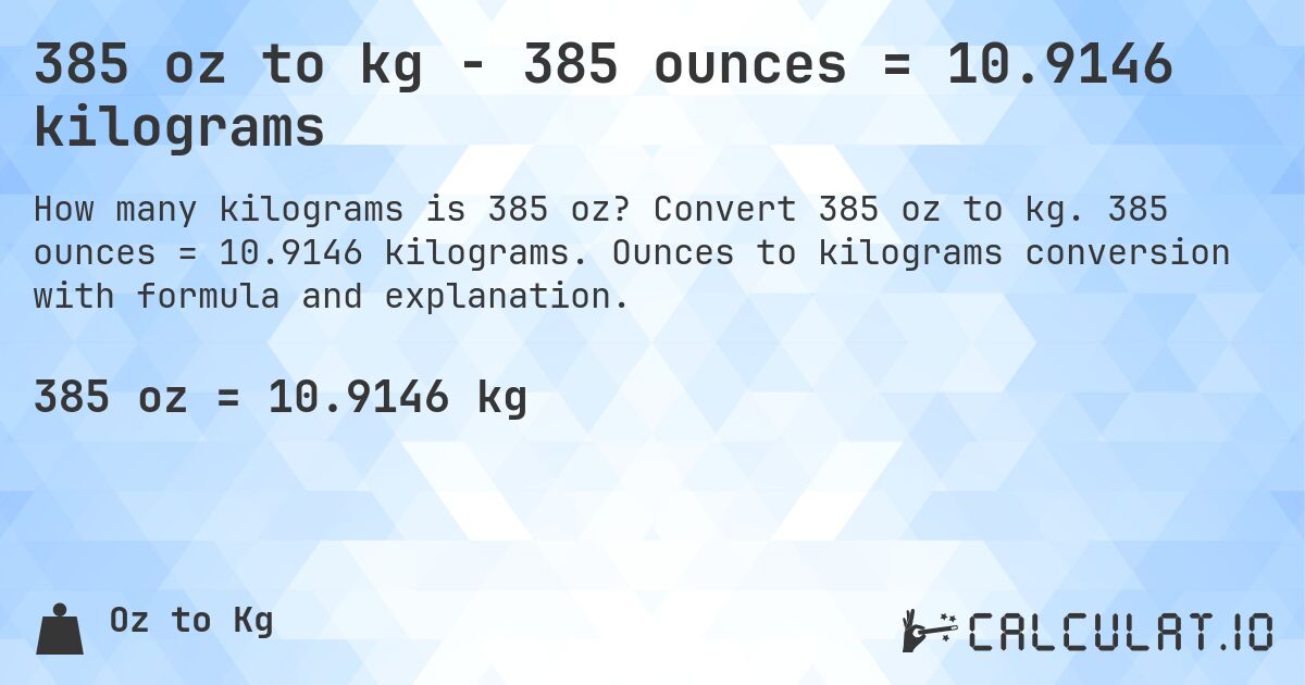 385 oz to kg - 385 ounces = 10.9146 kilograms. Convert 385 oz to kg. 385 ounces = 10.9146 kilograms. Ounces to kilograms conversion with formula and explanation.