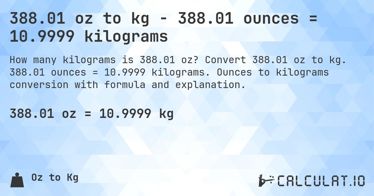 388.01 oz to kg - 388.01 ounces = 10.9999 kilograms. Convert 388.01 oz to kg. 388.01 ounces = 10.9999 kilograms. Ounces to kilograms conversion with formula and explanation.