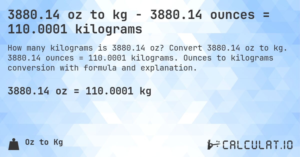 3880.14 oz to kg - 3880.14 ounces = 110.0001 kilograms. Convert 3880.14 oz to kg. 3880.14 ounces = 110.0001 kilograms. Ounces to kilograms conversion with formula and explanation.