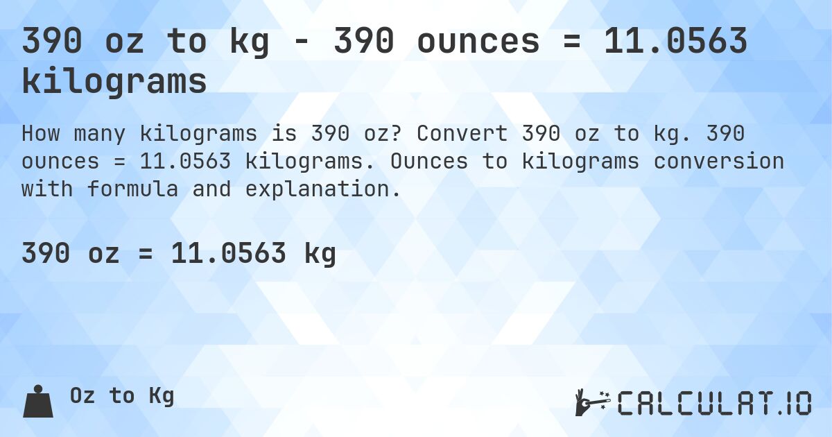 390 oz to kg - 390 ounces = 11.0563 kilograms. Convert 390 oz to kg. 390 ounces = 11.0563 kilograms. Ounces to kilograms conversion with formula and explanation.