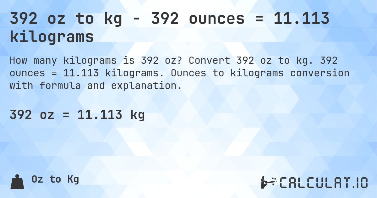 392 oz to kg - 392 ounces = 11.113 kilograms. Convert 392 oz to kg. 392 ounces = 11.113 kilograms. Ounces to kilograms conversion with formula and explanation.