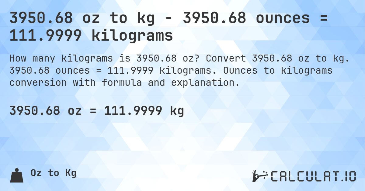 3950.68 oz to kg - 3950.68 ounces = 111.9999 kilograms. Convert 3950.68 oz to kg. 3950.68 ounces = 111.9999 kilograms. Ounces to kilograms conversion with formula and explanation.