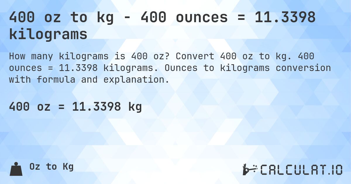 400 oz to kg - 400 ounces = 11.3398 kilograms. Convert 400 oz to kg. 400 ounces = 11.3398 kilograms. Ounces to kilograms conversion with formula and explanation.