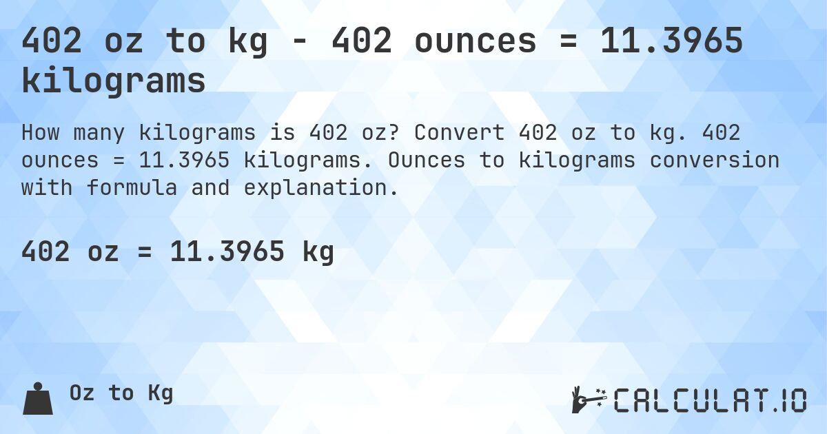 402 oz to kg - 402 ounces = 11.3965 kilograms. Convert 402 oz to kg. 402 ounces = 11.3965 kilograms. Ounces to kilograms conversion with formula and explanation.