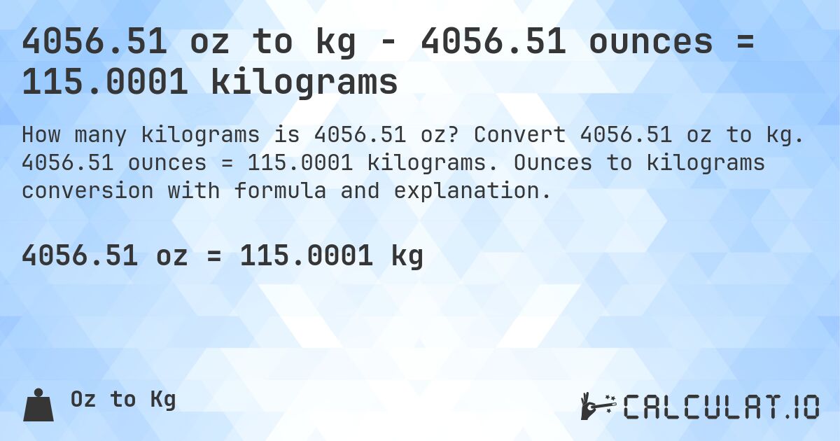 4056.51 oz to kg - 4056.51 ounces = 115.0001 kilograms. Convert 4056.51 oz to kg. 4056.51 ounces = 115.0001 kilograms. Ounces to kilograms conversion with formula and explanation.