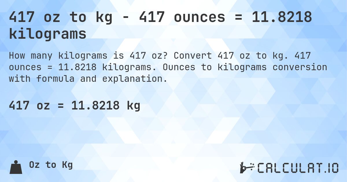 417 oz to kg - 417 ounces = 11.8218 kilograms. Convert 417 oz to kg. 417 ounces = 11.8218 kilograms. Ounces to kilograms conversion with formula and explanation.