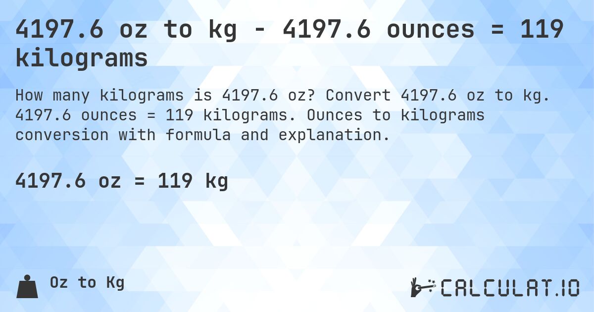 4197.6 oz to kg - 4197.6 ounces = 119 kilograms. Convert 4197.6 oz to kg. 4197.6 ounces = 119 kilograms. Ounces to kilograms conversion with formula and explanation.