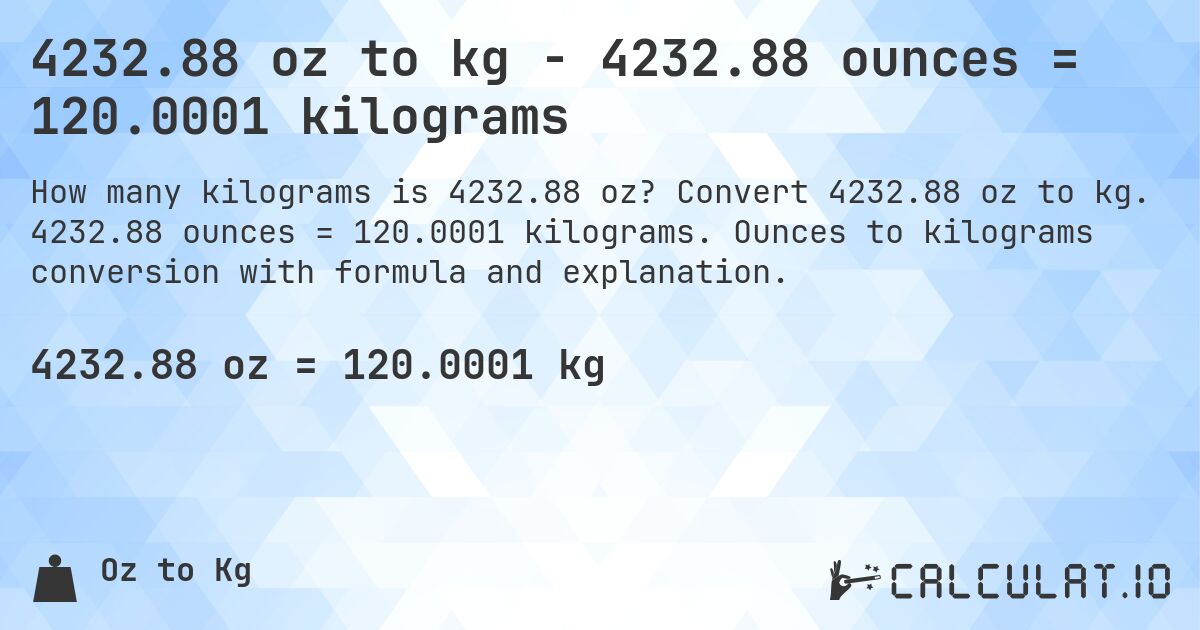 4232.88 oz to kg - 4232.88 ounces = 120.0001 kilograms. Convert 4232.88 oz to kg. 4232.88 ounces = 120.0001 kilograms. Ounces to kilograms conversion with formula and explanation.