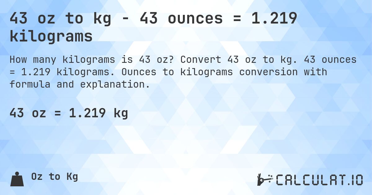 43 oz to kg - 43 ounces = 1.219 kilograms. Convert 43 oz to kg. 43 ounces = 1.219 kilograms. Ounces to kilograms conversion with formula and explanation.