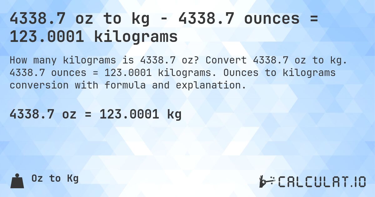 4338.7 oz to kg - 4338.7 ounces = 123.0001 kilograms. Convert 4338.7 oz to kg. 4338.7 ounces = 123.0001 kilograms. Ounces to kilograms conversion with formula and explanation.