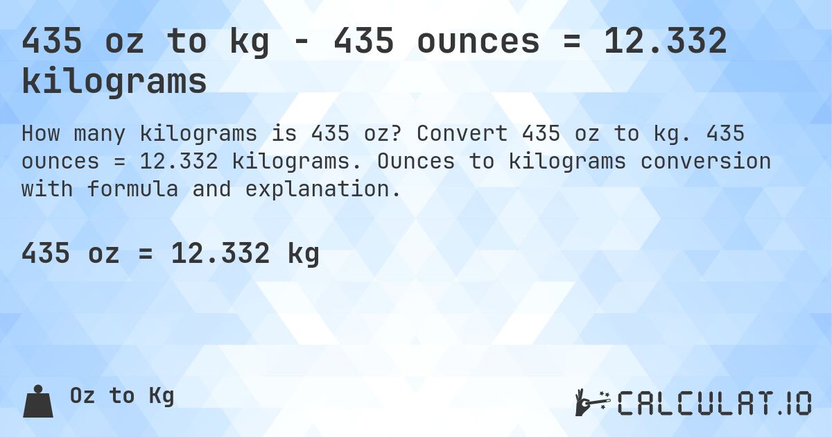 435 oz to kg - 435 ounces = 12.332 kilograms. Convert 435 oz to kg. 435 ounces = 12.332 kilograms. Ounces to kilograms conversion with formula and explanation.