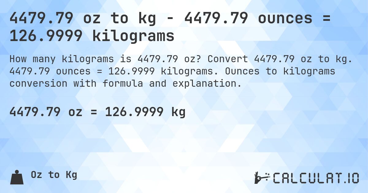 4479.79 oz to kg - 4479.79 ounces = 126.9999 kilograms. Convert 4479.79 oz to kg. 4479.79 ounces = 126.9999 kilograms. Ounces to kilograms conversion with formula and explanation.