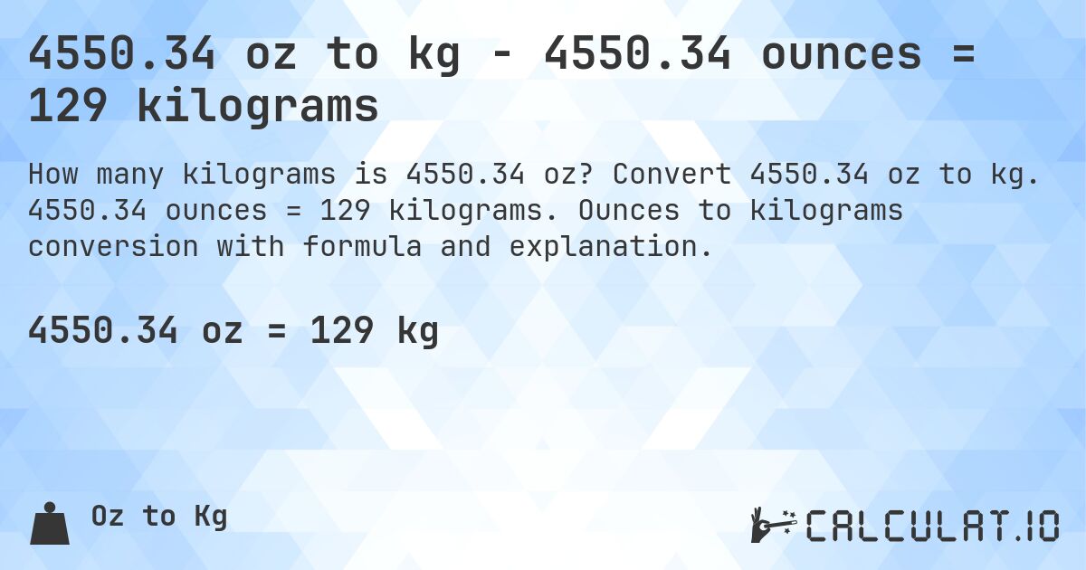 4550.34 oz to kg - 4550.34 ounces = 129 kilograms. Convert 4550.34 oz to kg. 4550.34 ounces = 129 kilograms. Ounces to kilograms conversion with formula and explanation.