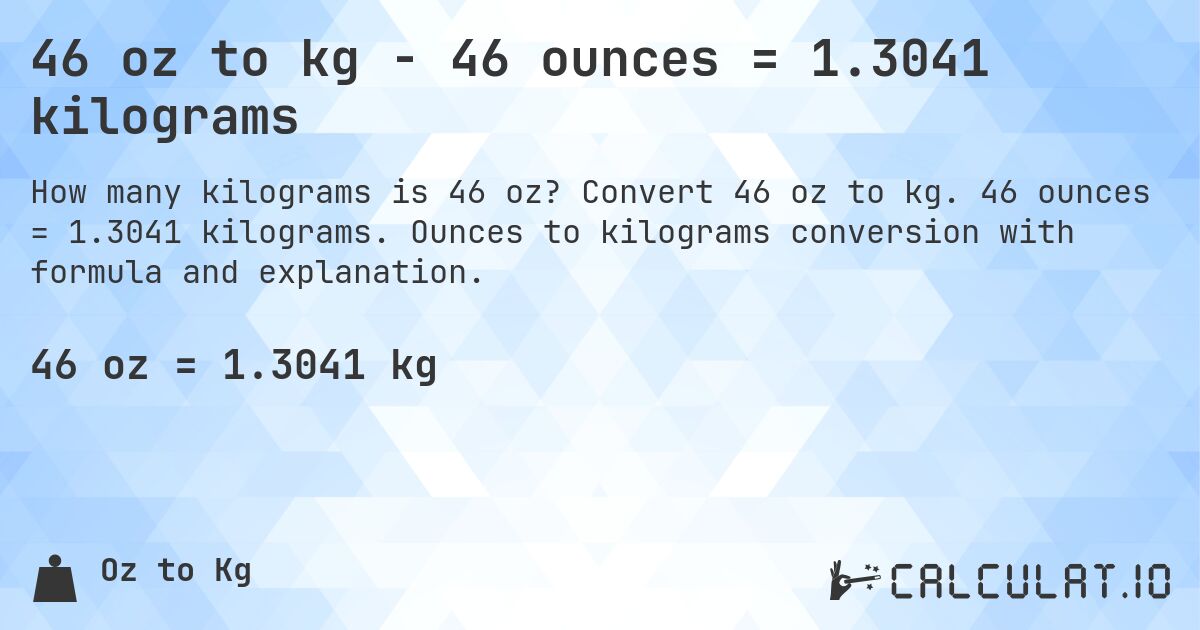 46 oz to kg - 46 ounces = 1.3041 kilograms. Convert 46 oz to kg. 46 ounces = 1.3041 kilograms. Ounces to kilograms conversion with formula and explanation.