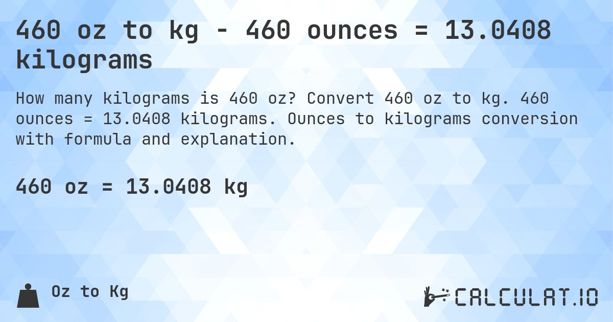 460 oz to kg - 460 ounces = 13.0408 kilograms. Convert 460 oz to kg. 460 ounces = 13.0408 kilograms. Ounces to kilograms conversion with formula and explanation.