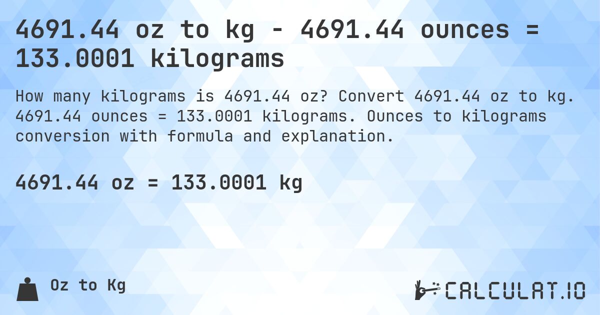 4691.44 oz to kg - 4691.44 ounces = 133.0001 kilograms. Convert 4691.44 oz to kg. 4691.44 ounces = 133.0001 kilograms. Ounces to kilograms conversion with formula and explanation.
