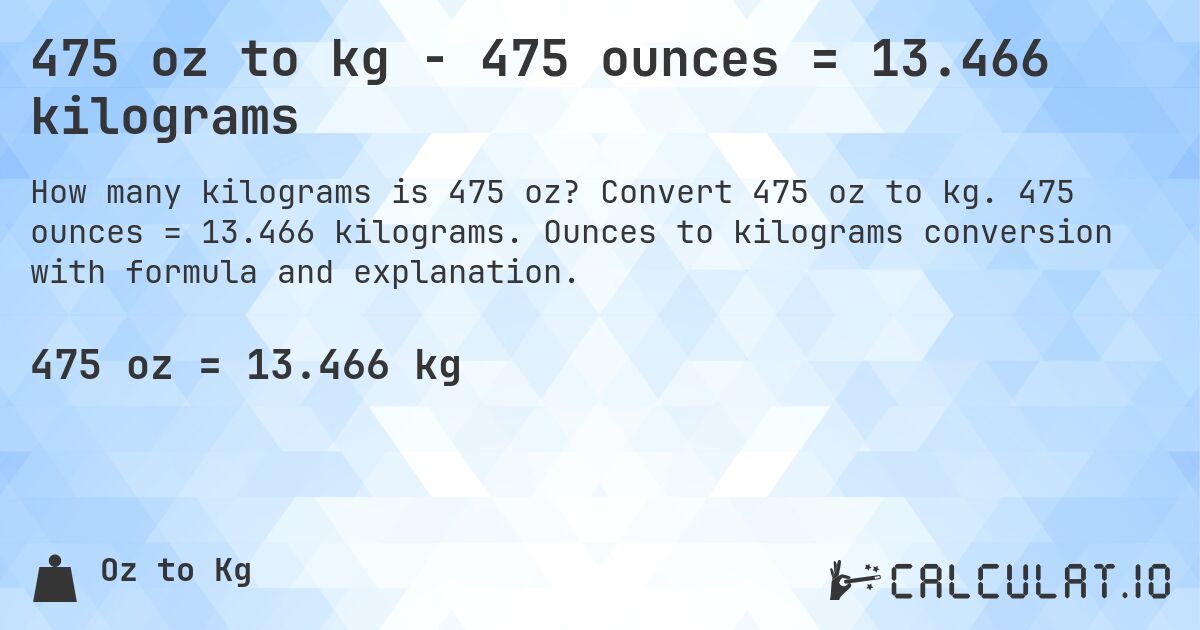 475 oz to kg - 475 ounces = 13.466 kilograms. Convert 475 oz to kg. 475 ounces = 13.466 kilograms. Ounces to kilograms conversion with formula and explanation.