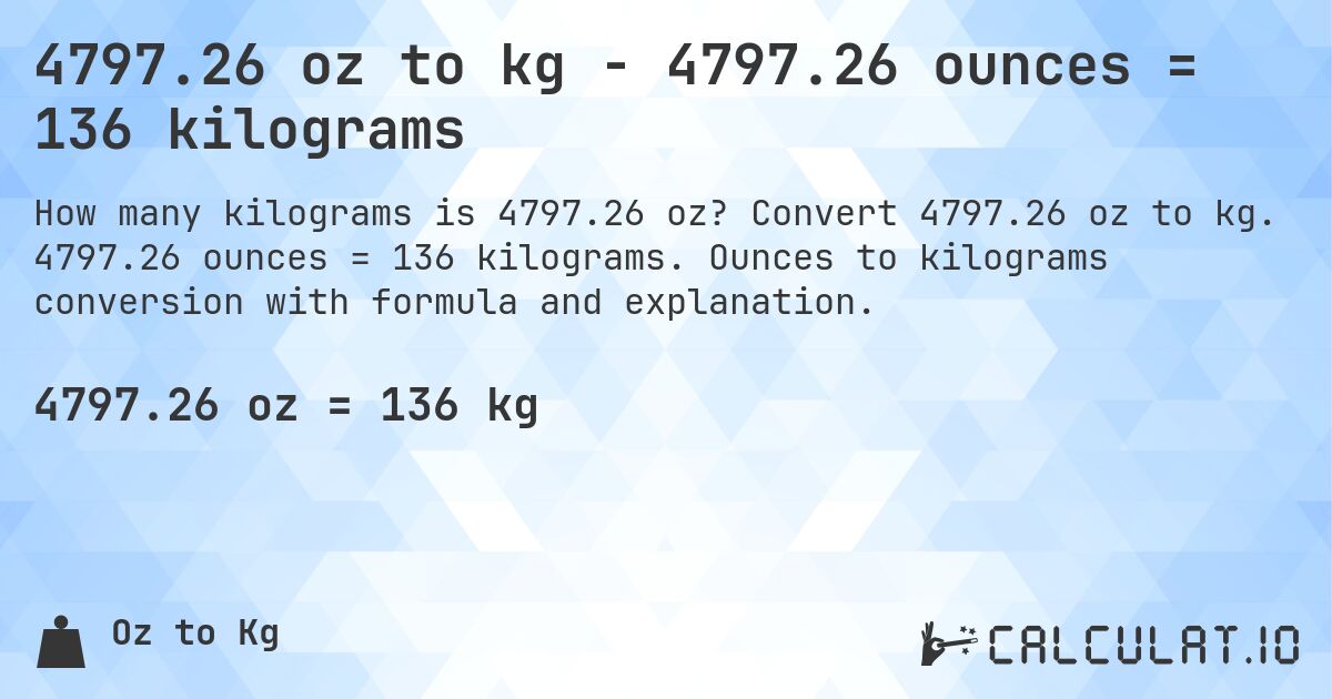 4797.26 oz to kg - 4797.26 ounces = 136 kilograms. Convert 4797.26 oz to kg. 4797.26 ounces = 136 kilograms. Ounces to kilograms conversion with formula and explanation.
