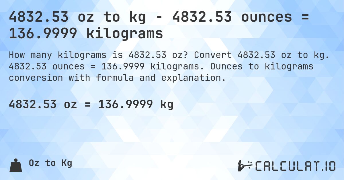 4832.53 oz to kg - 4832.53 ounces = 136.9999 kilograms. Convert 4832.53 oz to kg. 4832.53 ounces = 136.9999 kilograms. Ounces to kilograms conversion with formula and explanation.