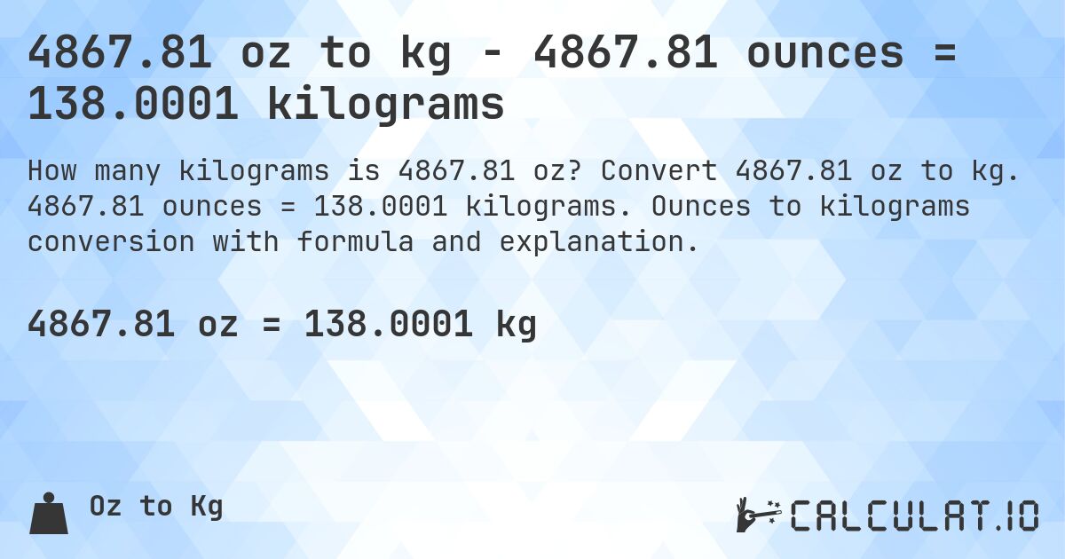 4867.81 oz to kg - 4867.81 ounces = 138.0001 kilograms. Convert 4867.81 oz to kg. 4867.81 ounces = 138.0001 kilograms. Ounces to kilograms conversion with formula and explanation.