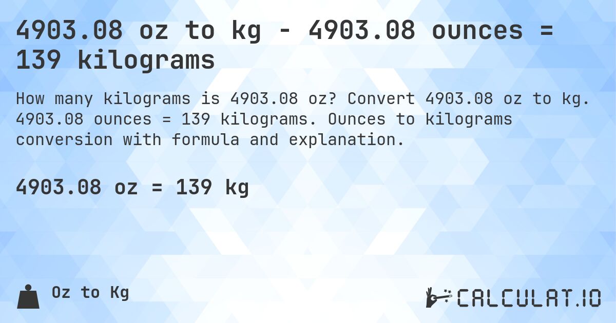 4903.08 oz to kg - 4903.08 ounces = 139 kilograms. Convert 4903.08 oz to kg. 4903.08 ounces = 139 kilograms. Ounces to kilograms conversion with formula and explanation.