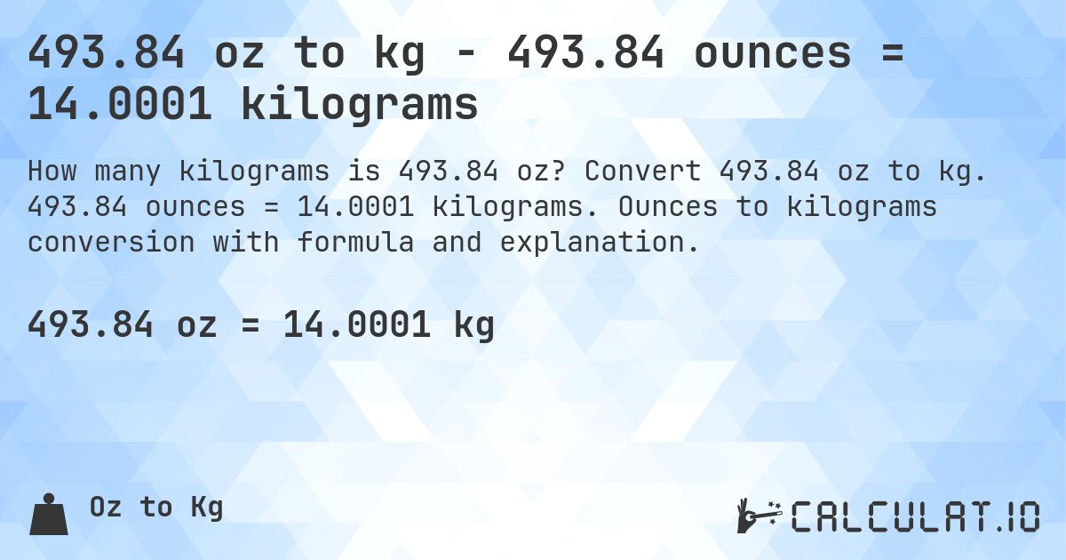 493.84 oz to kg - 493.84 ounces = 14.0001 kilograms. Convert 493.84 oz to kg. 493.84 ounces = 14.0001 kilograms. Ounces to kilograms conversion with formula and explanation.