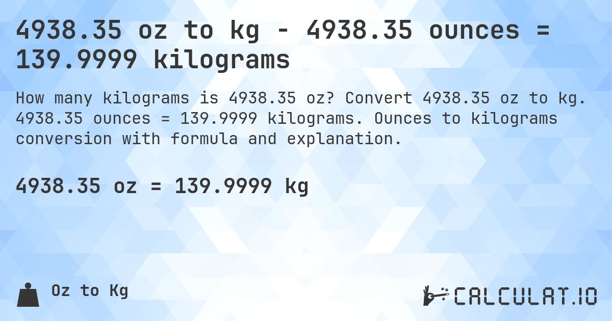 4938.35 oz to kg - 4938.35 ounces = 139.9999 kilograms. Convert 4938.35 oz to kg. 4938.35 ounces = 139.9999 kilograms. Ounces to kilograms conversion with formula and explanation.