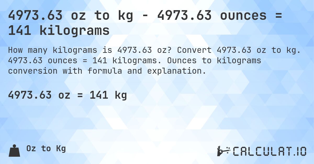 4973.63 oz to kg - 4973.63 ounces = 141 kilograms. Convert 4973.63 oz to kg. 4973.63 ounces = 141 kilograms. Ounces to kilograms conversion with formula and explanation.